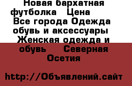 Новая бархатная футболка › Цена ­ 890 - Все города Одежда, обувь и аксессуары » Женская одежда и обувь   . Северная Осетия